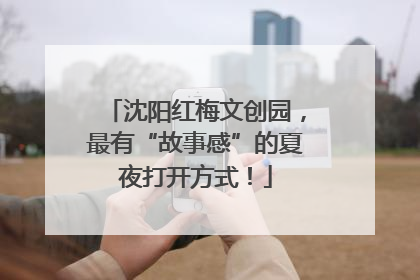 沈阳红梅文创园，最有“故事感”的夏夜打开方式！