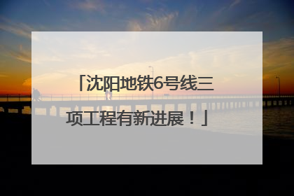 沈阳地铁6号线三项工程有新进展！