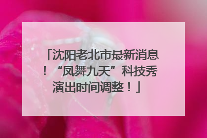 沈阳老北市最新消息！“凤舞九天”科技秀演出时间调整！