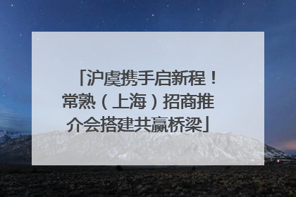 沪虞携手启新程！常熟（上海）招商推介会搭建共赢桥梁