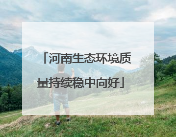 河南生态环境质量持续稳中向好