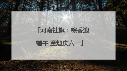 河南社旗：粽香迎端午 童趣庆六一
