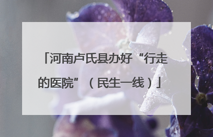 河南卢氏县办好“行走的医院”（民生一线）
