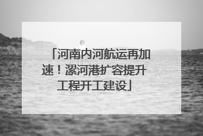 河南内河航运再加速！漯河港扩容提升工程开工建设