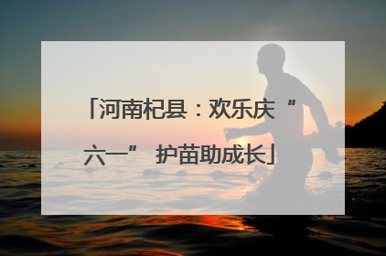 河南杞县：欢乐庆“六一” 护苗助成长