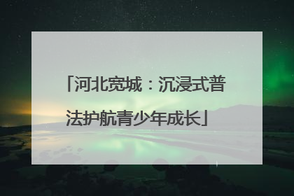 河北宽城：沉浸式普法护航青少年成长