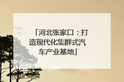 河北张家口：打造现代化集群式汽车产业基地