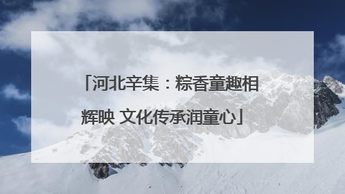 河北辛集：粽香童趣相辉映 文化传承润童心