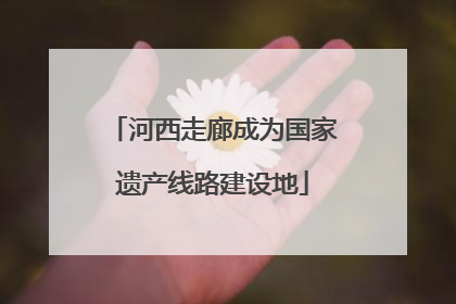 河西走廊成为国家遗产线路建设地