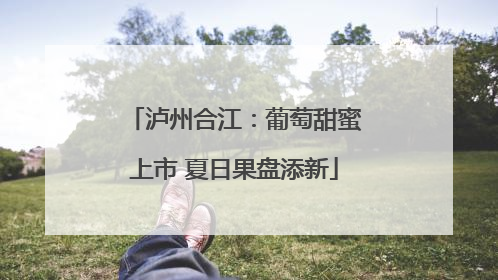 泸州合江：葡萄甜蜜上市 夏日果盘添新