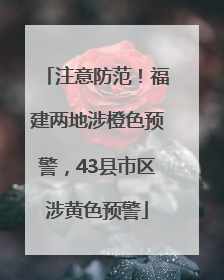 注意防范！福建两地涉橙色预警，43县市区涉黄色预警