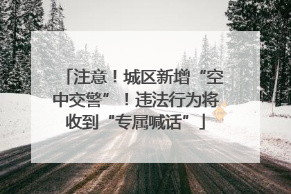 注意！城区新增“空中交警”！违法行为将收到“专属喊话”