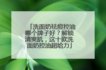 洗面奶祛痘控油哪个牌子好？解锁清爽肌，这十款洗面奶控油超给力