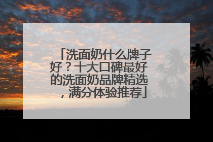洗面奶什么牌子好？十大口碑最好的洗面奶品牌精选，满分体验推荐