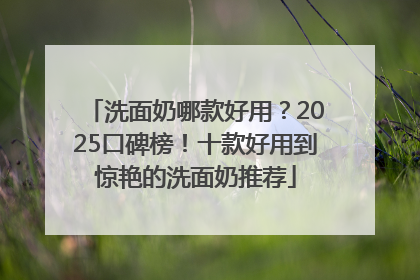 洗面奶哪款好用？2025口碑榜！十款好用到惊艳的洗面奶推荐