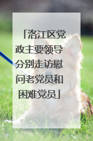 洛江区党政主要领导分别走访慰问老党员和困难党员