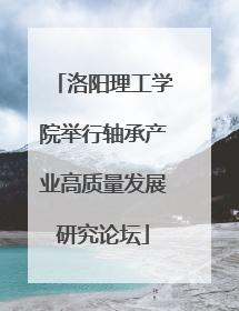 洛阳理工学院举行轴承产业高质量发展研究论坛