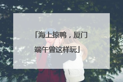 海上掠鸭，厦门端午曾这样玩