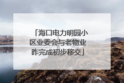 海口电力明园小区业委会与老物业昨完成初步移交