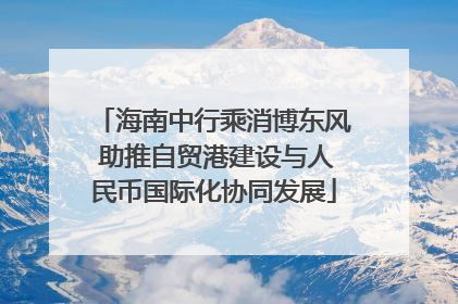 海南中行乘消博东风 助推自贸港建设与人民币国际化协同发展