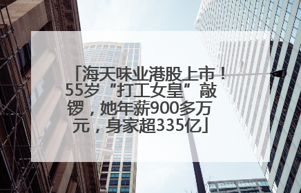 海天味业港股上市！55岁“打工女皇”敲锣，她年薪900多万元，身家超335亿