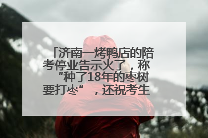 济南一烤鸭店的陪考停业告示火了，称“种了18年的枣树要打枣”，还祝考生“鸭”的全对