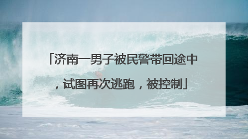 济南一男子被民警带回途中，试图再次逃跑，被控制