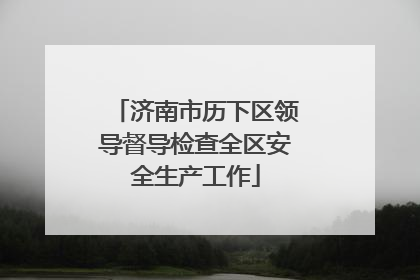 济南市历下区领导督导检查全区安全生产工作
