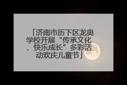 济南市历下区龙奥学校开展“传承文化、快乐成长”多彩活动欢庆儿童节