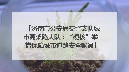 济南市公安局交警支队城市高架路大队：“硬核”举措保障城市道路安全畅通