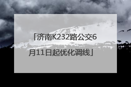 济南K232路公交6月11日起优化调线