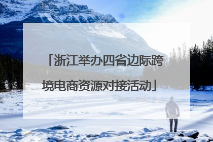 浙江举办四省边际跨境电商资源对接活动