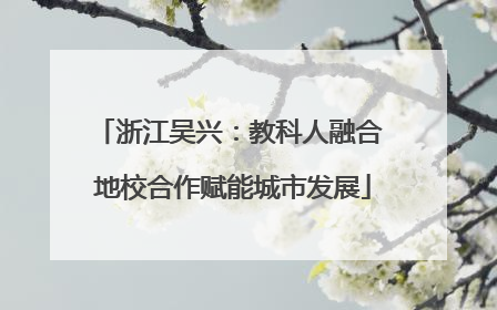 浙江吴兴：教科人融合 地校合作赋能城市发展