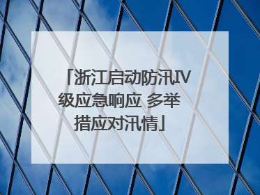 浙江启动防汛Ⅳ级应急响应 多举措应对汛情