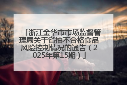浙江金华市市场监督管理局关于省抽不合格食品风险控制情况的通告（2025年第15期）