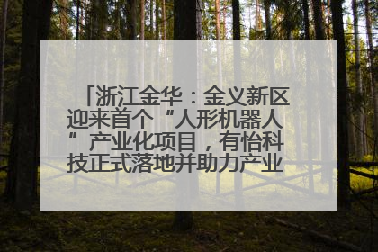 浙江金华：金义新区迎来首个“人形机器人”产业化项目，有怡科技正式落地并助力产业“加速度”
