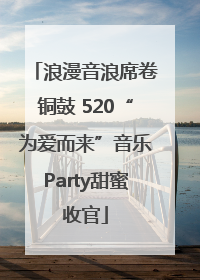 浪漫音浪席卷铜鼓 520“为爱而来”音乐Party甜蜜收官
