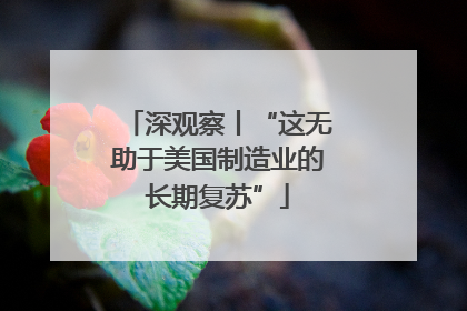 深观察丨“这无助于美国制造业的长期复苏”