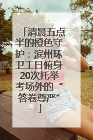 清晨五点半的橙色守护：滨州环卫工日俯身20次托举考场外的“答卷尊严”