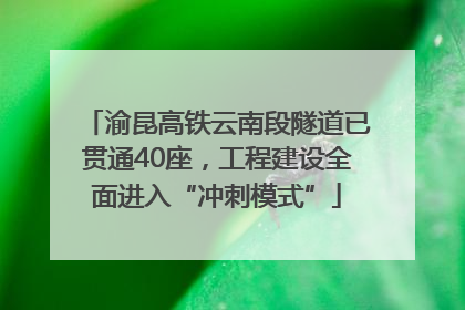 渝昆高铁云南段隧道已贯通40座，工程建设全面进入“冲刺模式”