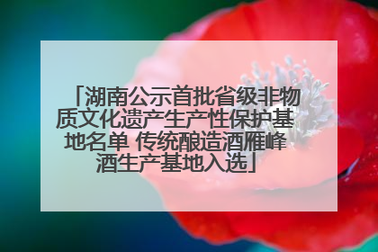 湖南公示首批省级非物质文化遗产生产性保护基地名单 传统酿造酒雁峰酒生产基地入选