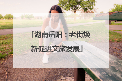 湖南岳阳：老街焕新促进文旅发展