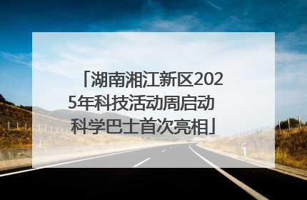 湖南湘江新区2025年科技活动周启动 科学巴士首次亮相