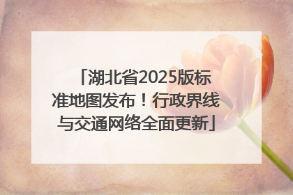 湖北省2025版标准地图发布！行政界线与交通网络全面更新