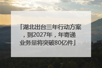 湖北出台三年行动方案，到2027年，年寄递业务量将突破80亿件