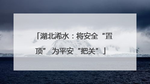 湖北浠水：将安全“置顶” 为平安“把关”
