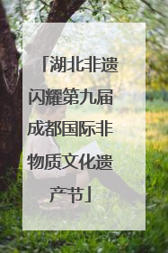 湖北非遗闪耀第九届成都国际非物质文化遗产节