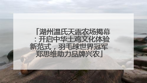 湖州温氏天露农场揭幕：开启中华土鸡文化体验新范式，羽毛球世界冠军郑思维助力品牌兴农