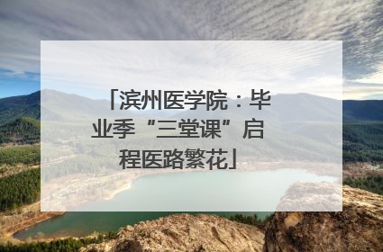 滨州医学院：毕业季“三堂课”启程医路繁花
