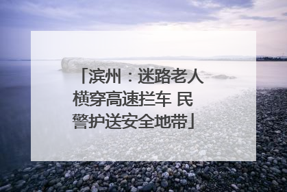 滨州：迷路老人横穿高速拦车 民警护送安全地带